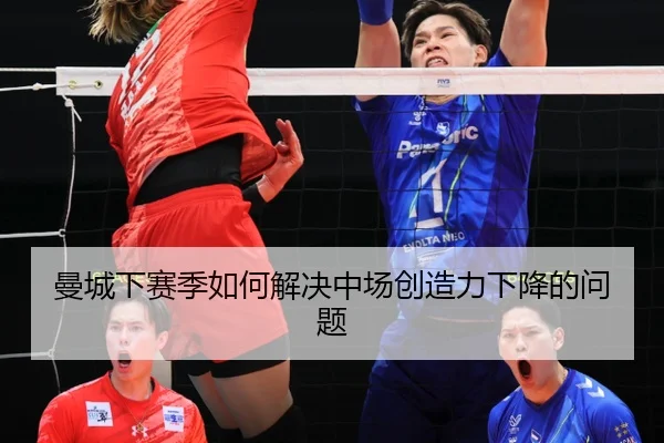 曼城下赛季如何解决中场创造力下降的问题